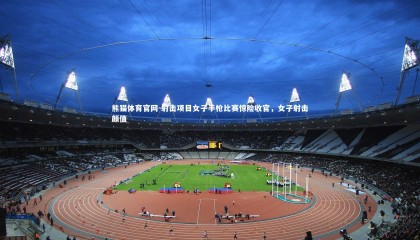 熊猫体育官网-射击项目女子手枪比赛惊险收官，女子射击颜值