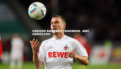 熊猫体育官网-德国战胜葡萄牙，晋级欧国联四强，德国对战葡萄牙比分预测