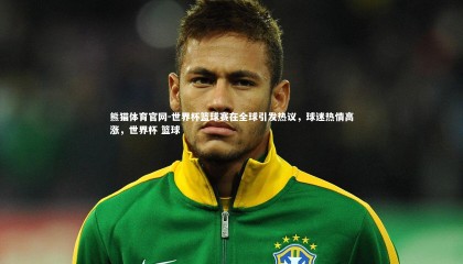 熊猫体育官网-世界杯篮球赛在全球引发热议，球迷热情高涨，世界杯 篮球