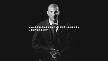 熊猫体育官网-揭秘中国男子篮球职业联赛外援的幕后生活，他们在华感受如何？