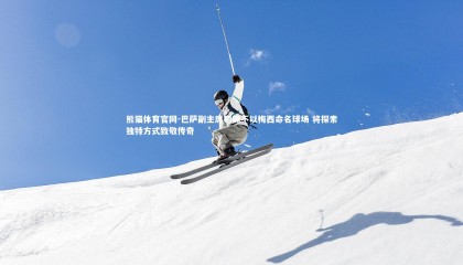 熊猫体育官网-巴萨副主席明确不以梅西命名球场 将探索独特方式致敬传奇