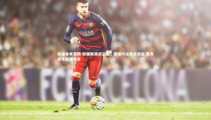 熊猫体育官网-欧国联激战正酣，强强对话悬念迭起 胜负天平摇摆不定