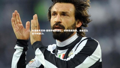 熊猫体育官网-基耶萨幽默回忆，老师我我我我，诶他怎么就不叫我Ch.