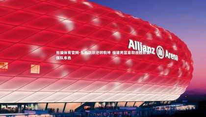 熊猫体育官网-东南劲旅逆转乾坤 福建男篮豪取连胜彰显强队本色