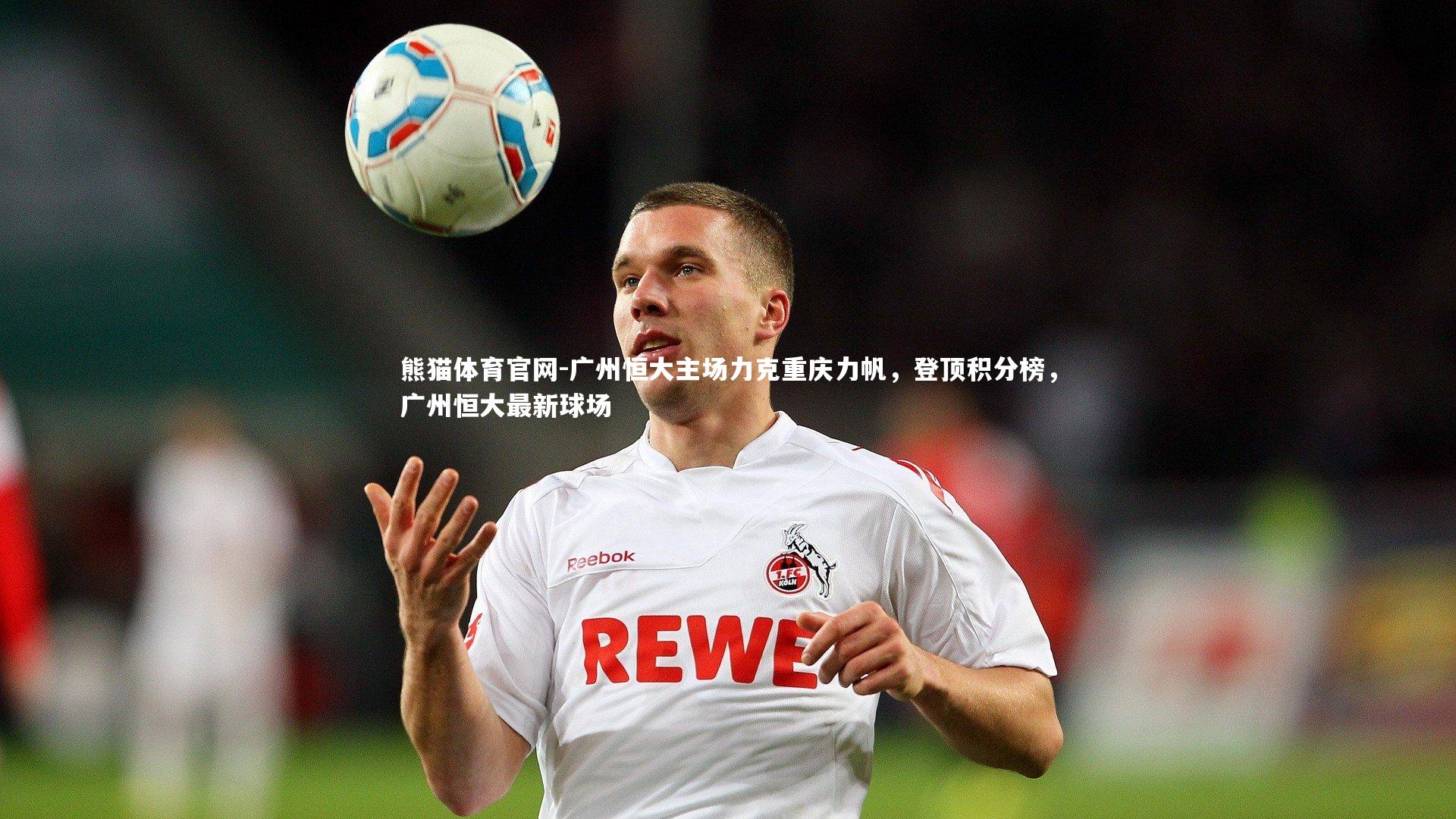 广州恒大主场力克重庆力帆,登顶积分榜,广州恒大最新球场