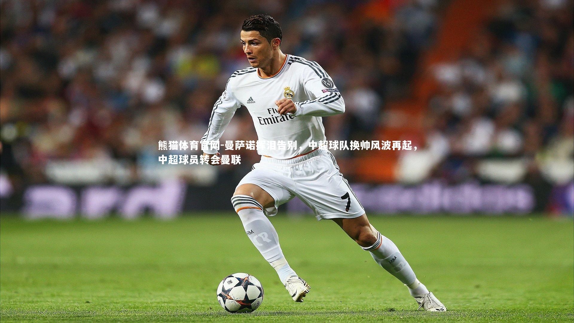 曼萨诺挥泪告别,中超球队换帅风波再起,中超球员转会曼联