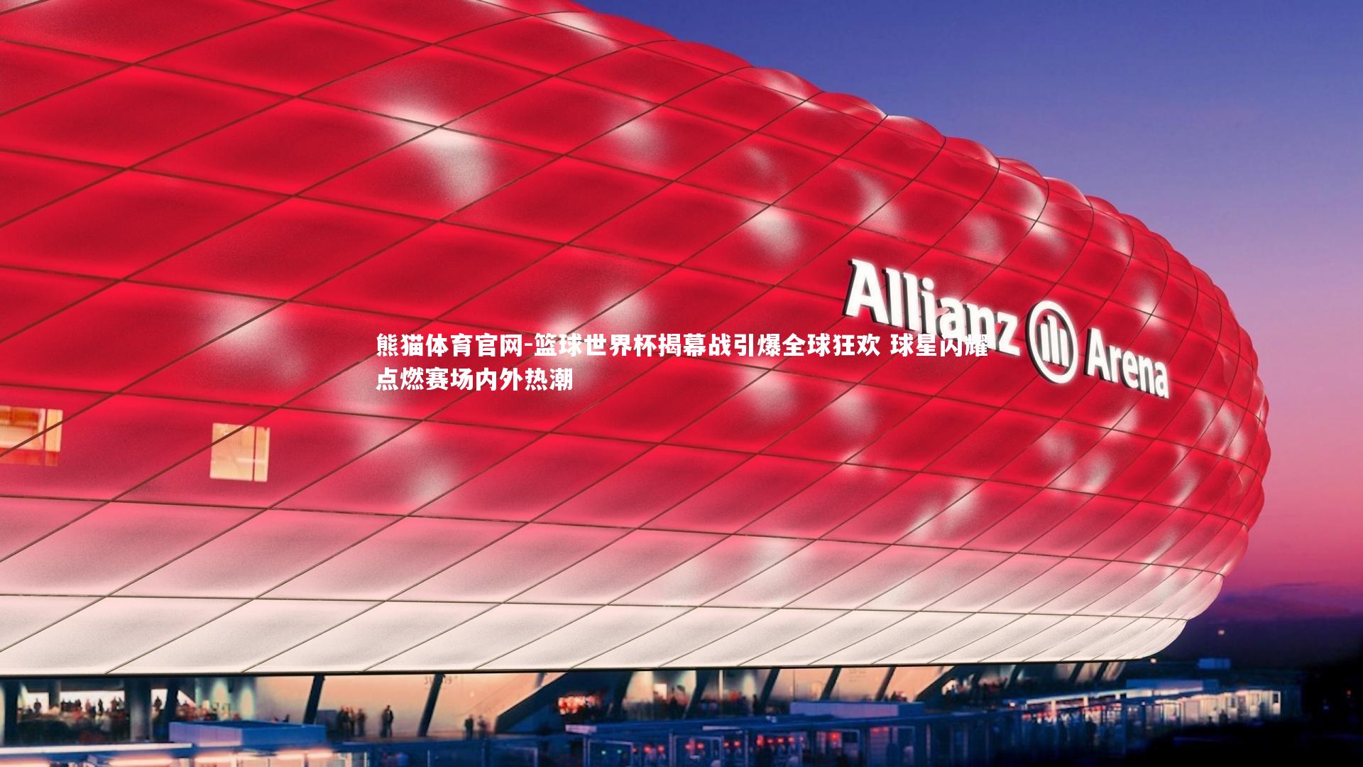 篮球世界杯揭幕战引爆全球狂欢 球星闪耀点燃赛场内外热潮