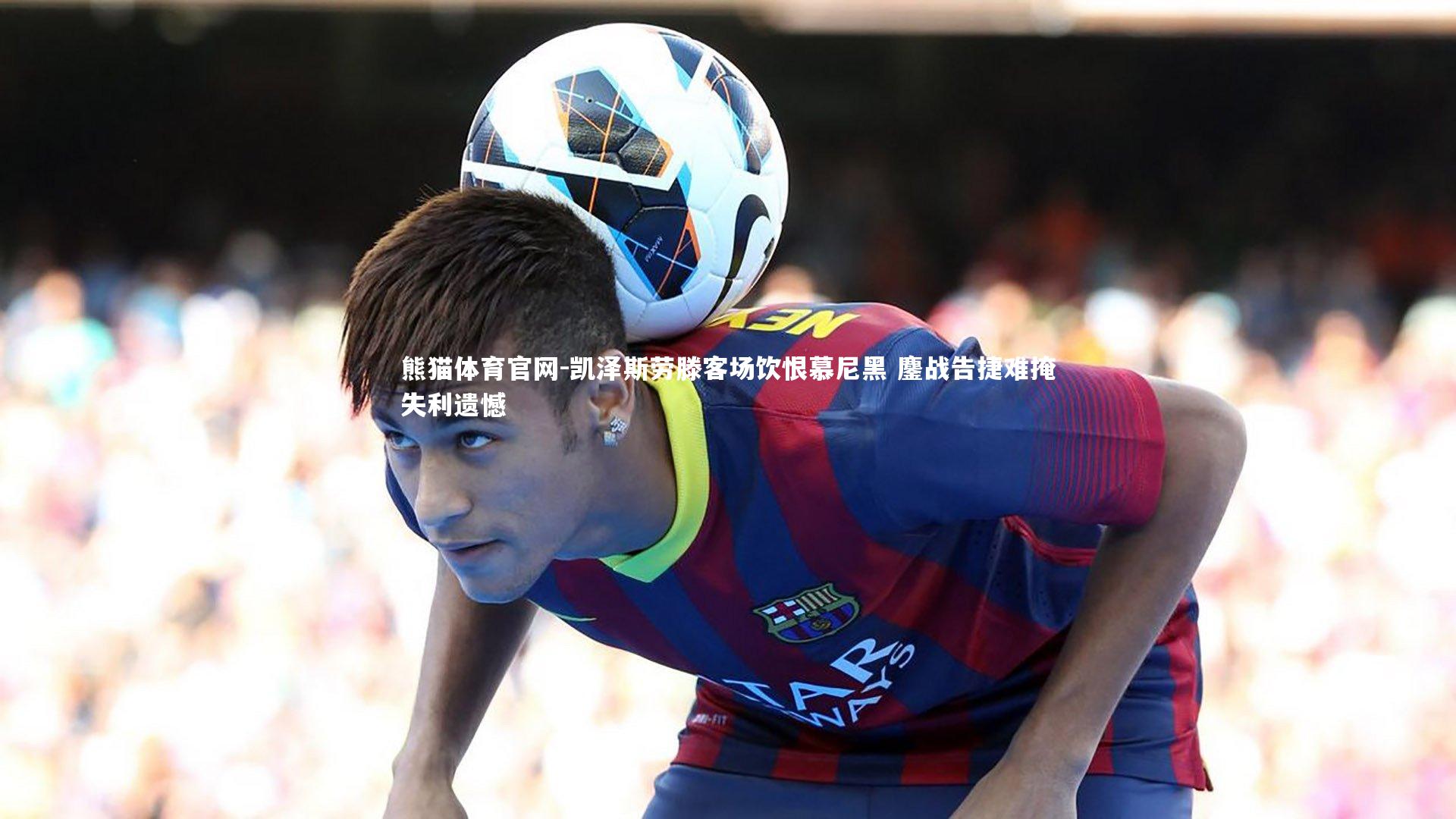 凯泽斯劳滕客场饮恨慕尼黑 鏖战告捷难掩失利遗憾