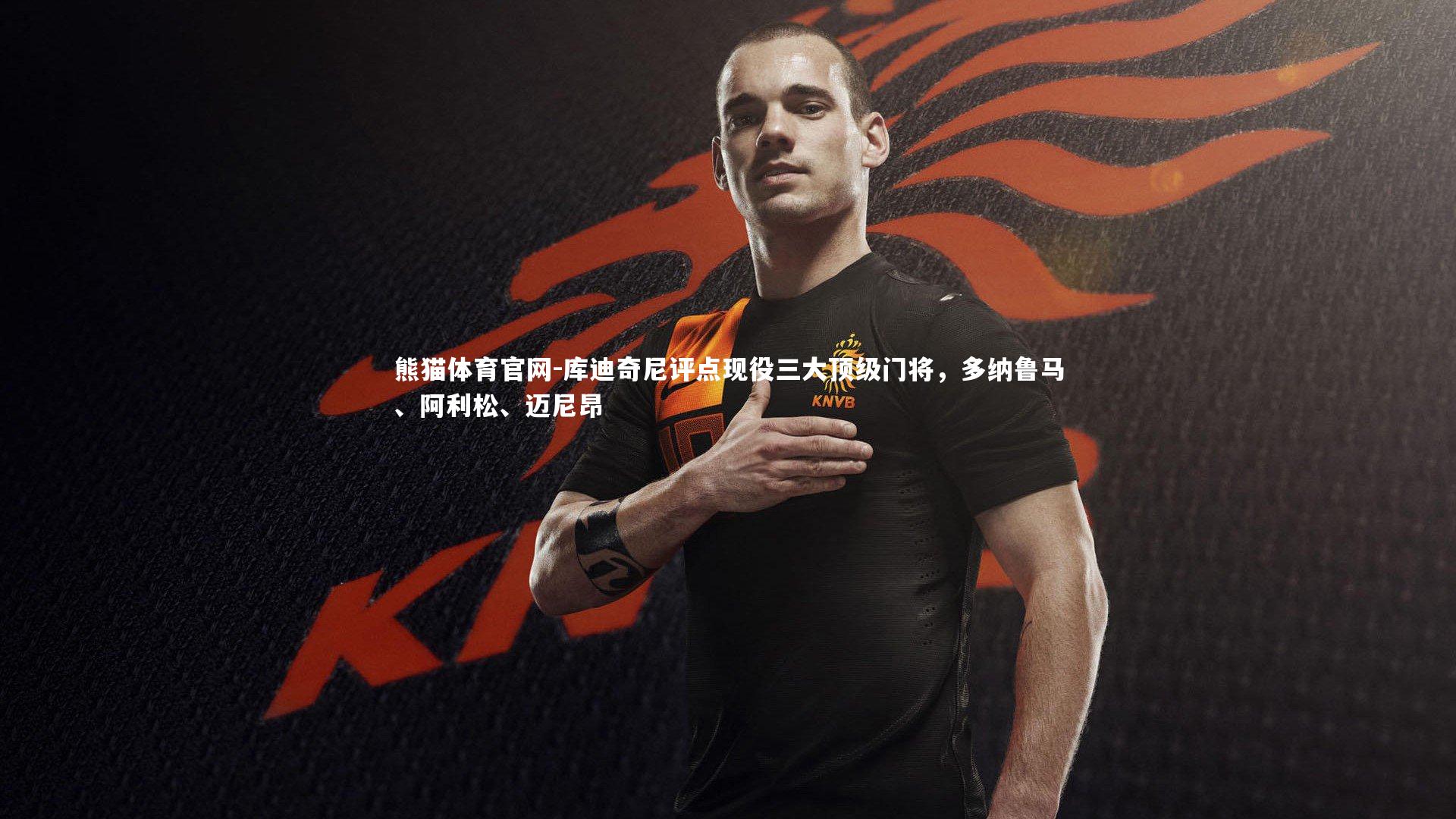 库迪奇尼评点现役三大顶级门将，多纳鲁马、阿利松、迈尼昂