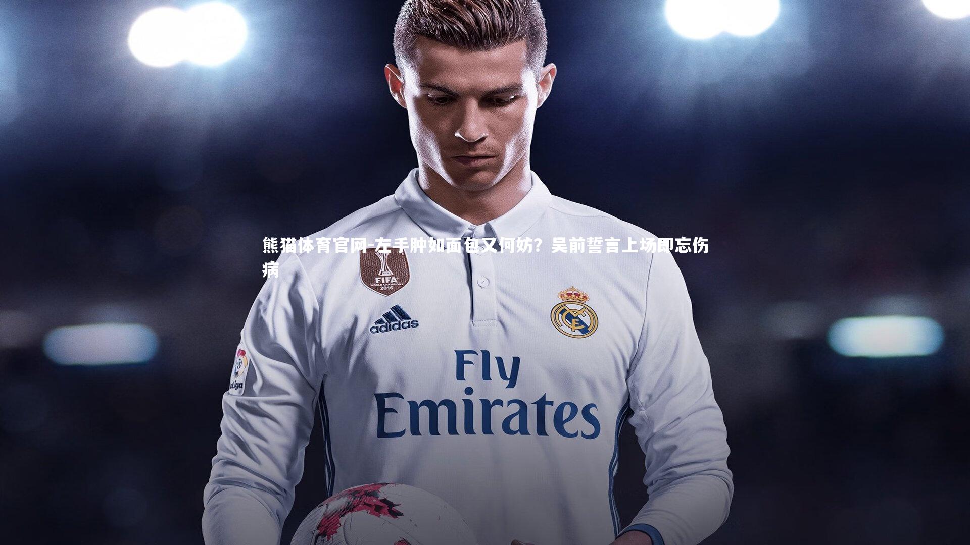 左手肿如面包又何妨？吴前誓言上场即忘伤病