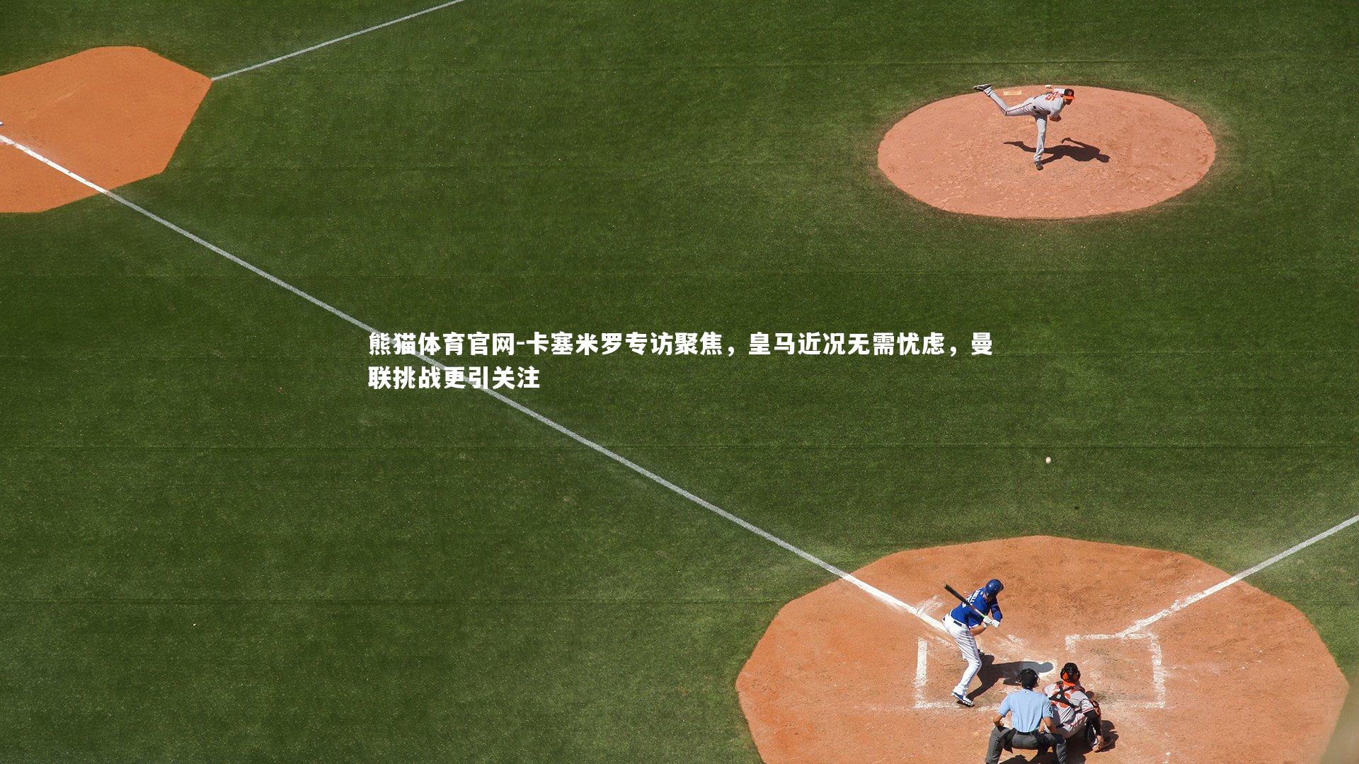 卡塞米罗专访聚焦，皇马近况无需忧虑，曼联挑战更引关注